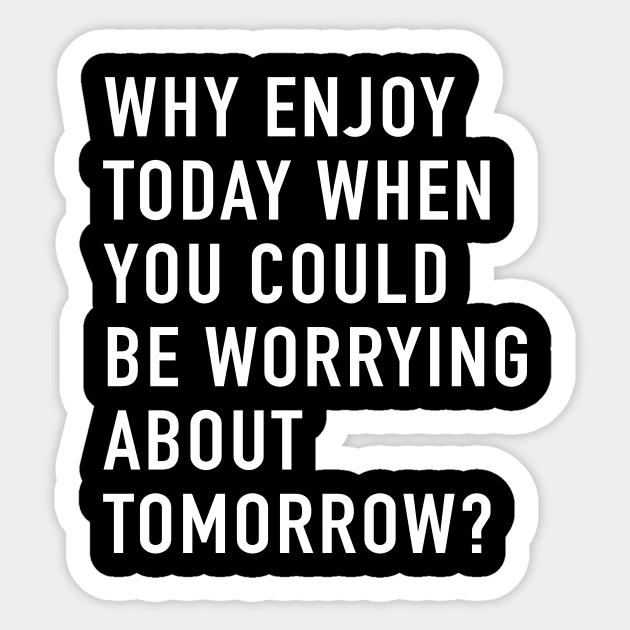 Why Enjoy Today When You Can Be Worrying About Tomorrow? Sticker by quoteee